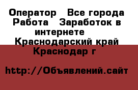 Оператор - Все города Работа » Заработок в интернете   . Краснодарский край,Краснодар г.